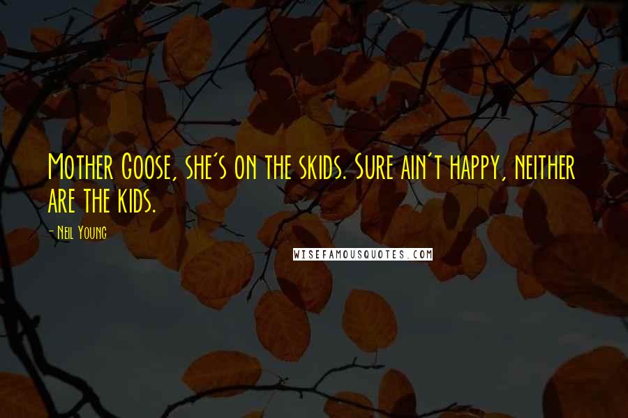 Neil Young Quotes: Mother Goose, she's on the skids. Sure ain't happy, neither are the kids.