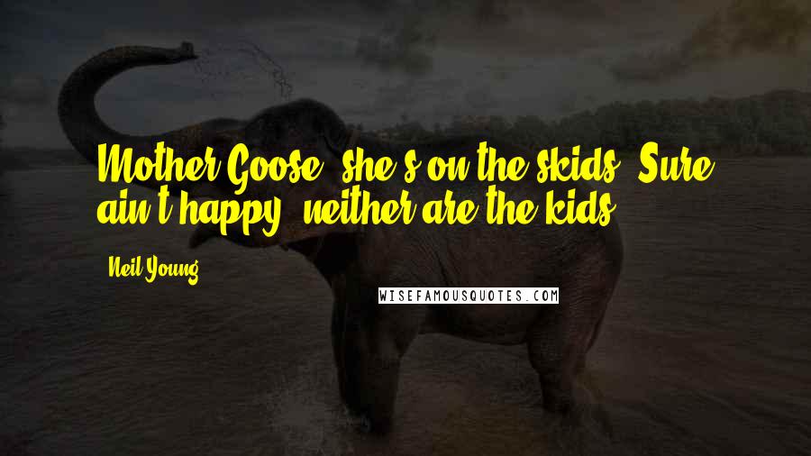 Neil Young Quotes: Mother Goose, she's on the skids. Sure ain't happy, neither are the kids.