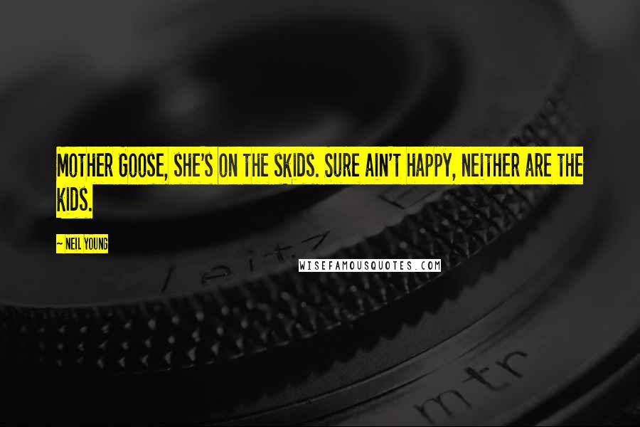 Neil Young Quotes: Mother Goose, she's on the skids. Sure ain't happy, neither are the kids.