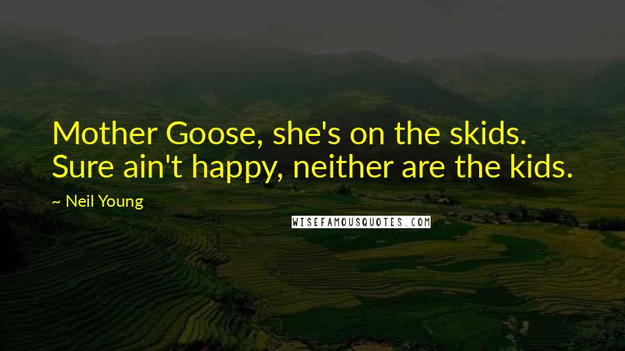 Neil Young Quotes: Mother Goose, she's on the skids. Sure ain't happy, neither are the kids.