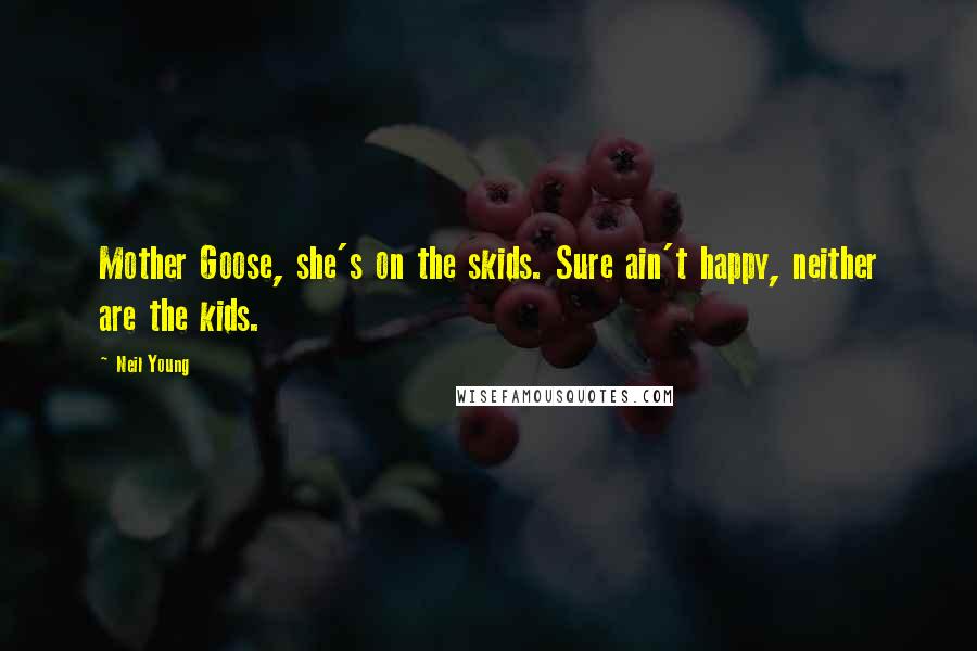 Neil Young Quotes: Mother Goose, she's on the skids. Sure ain't happy, neither are the kids.