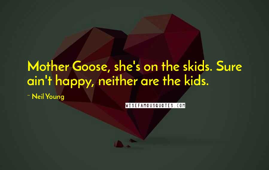 Neil Young Quotes: Mother Goose, she's on the skids. Sure ain't happy, neither are the kids.