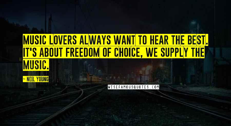 Neil Young Quotes: Music lovers always want to hear the best. It's about freedom of choice, we supply the music.