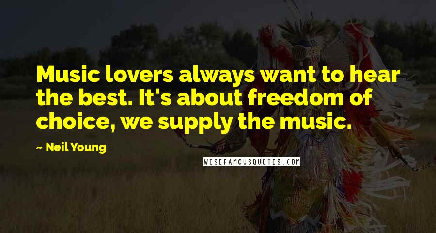 Neil Young Quotes: Music lovers always want to hear the best. It's about freedom of choice, we supply the music.