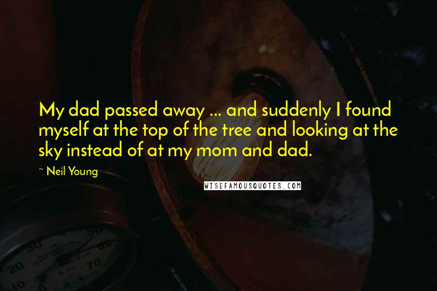 Neil Young Quotes: My dad passed away ... and suddenly I found myself at the top of the tree and looking at the sky instead of at my mom and dad.