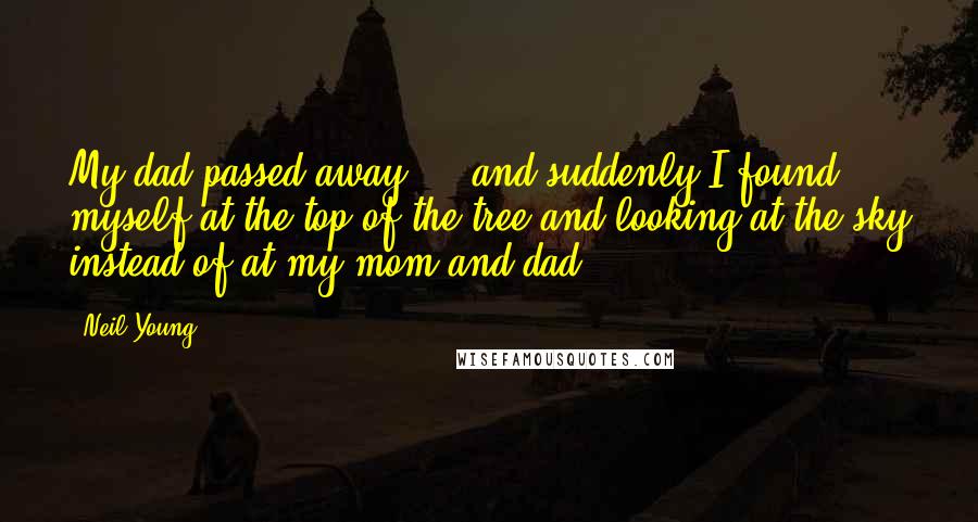 Neil Young Quotes: My dad passed away ... and suddenly I found myself at the top of the tree and looking at the sky instead of at my mom and dad.