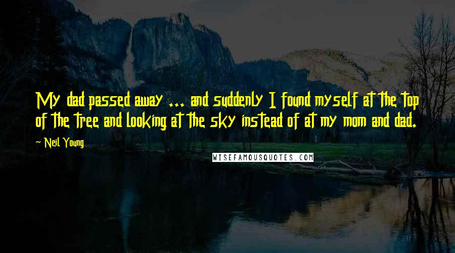 Neil Young Quotes: My dad passed away ... and suddenly I found myself at the top of the tree and looking at the sky instead of at my mom and dad.