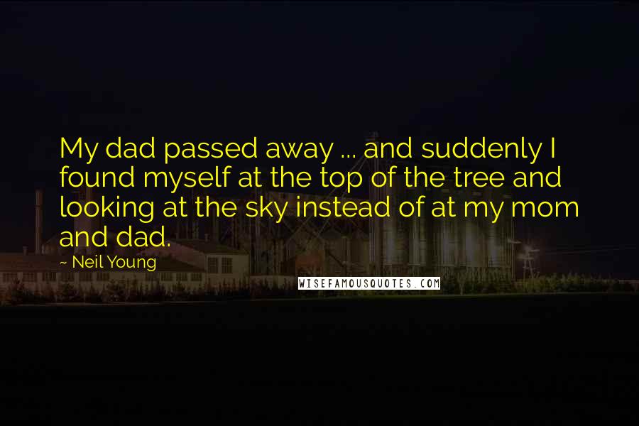 Neil Young Quotes: My dad passed away ... and suddenly I found myself at the top of the tree and looking at the sky instead of at my mom and dad.