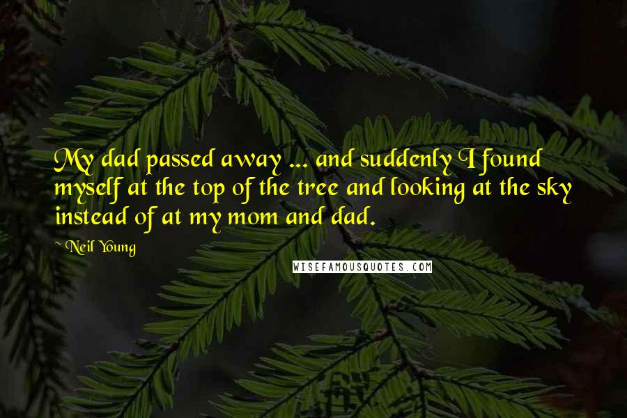 Neil Young Quotes: My dad passed away ... and suddenly I found myself at the top of the tree and looking at the sky instead of at my mom and dad.