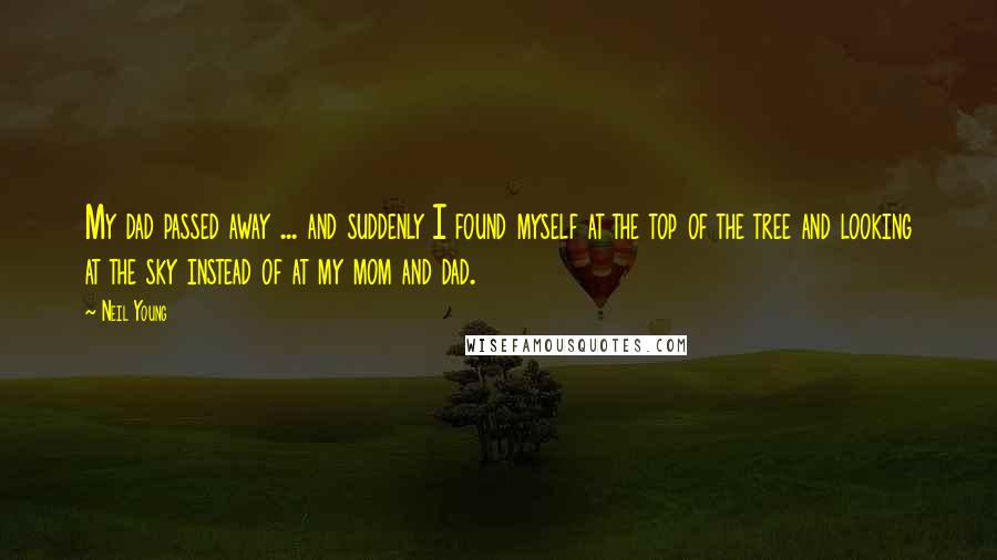 Neil Young Quotes: My dad passed away ... and suddenly I found myself at the top of the tree and looking at the sky instead of at my mom and dad.
