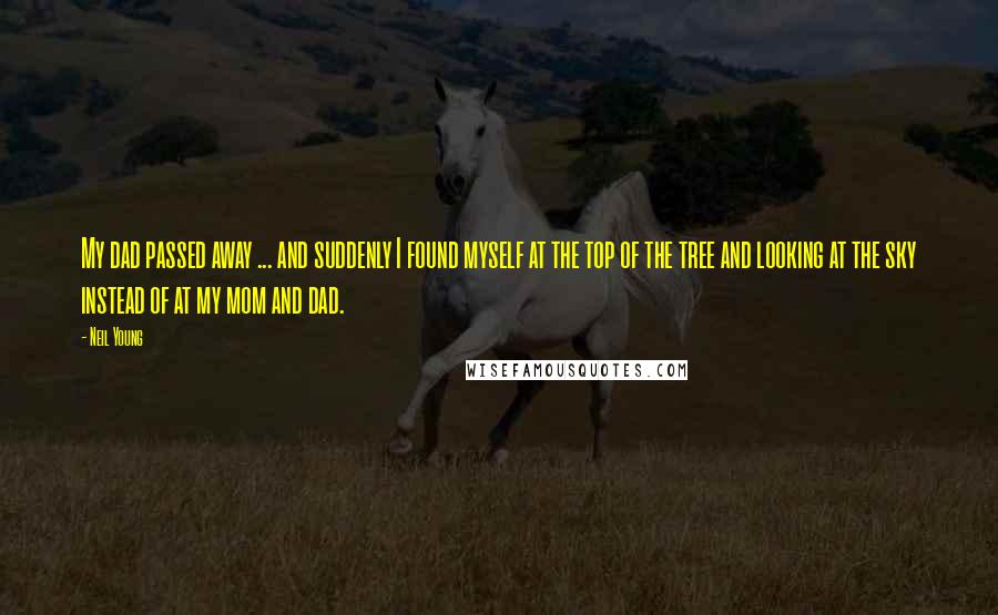 Neil Young Quotes: My dad passed away ... and suddenly I found myself at the top of the tree and looking at the sky instead of at my mom and dad.
