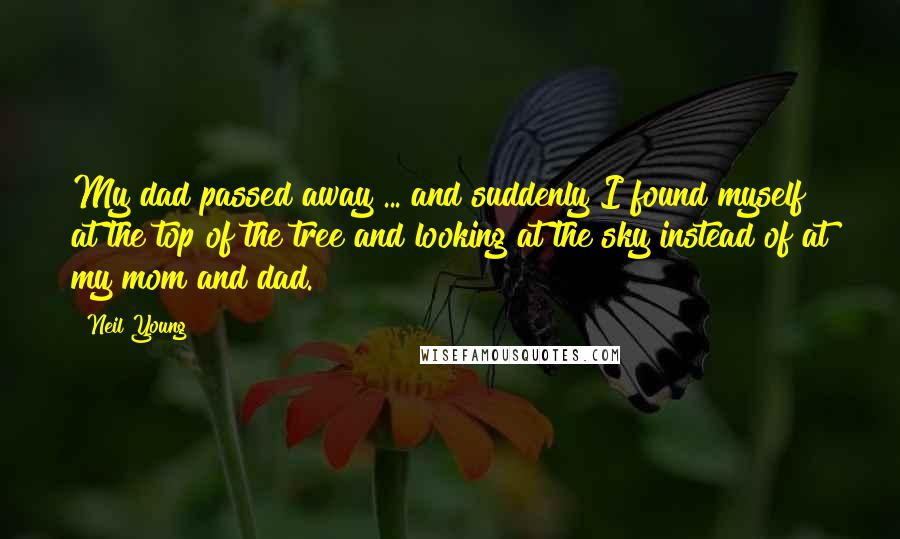 Neil Young Quotes: My dad passed away ... and suddenly I found myself at the top of the tree and looking at the sky instead of at my mom and dad.