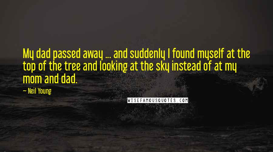 Neil Young Quotes: My dad passed away ... and suddenly I found myself at the top of the tree and looking at the sky instead of at my mom and dad.