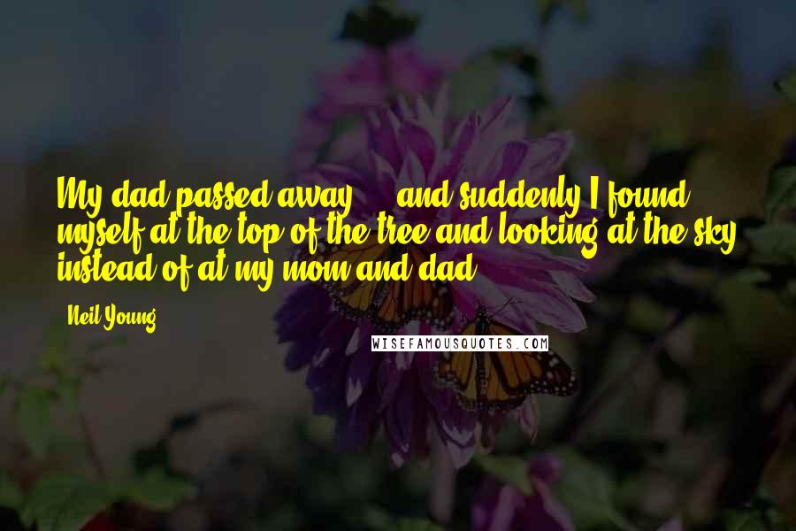 Neil Young Quotes: My dad passed away ... and suddenly I found myself at the top of the tree and looking at the sky instead of at my mom and dad.