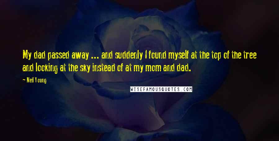 Neil Young Quotes: My dad passed away ... and suddenly I found myself at the top of the tree and looking at the sky instead of at my mom and dad.