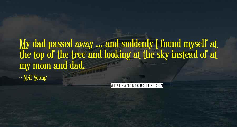 Neil Young Quotes: My dad passed away ... and suddenly I found myself at the top of the tree and looking at the sky instead of at my mom and dad.
