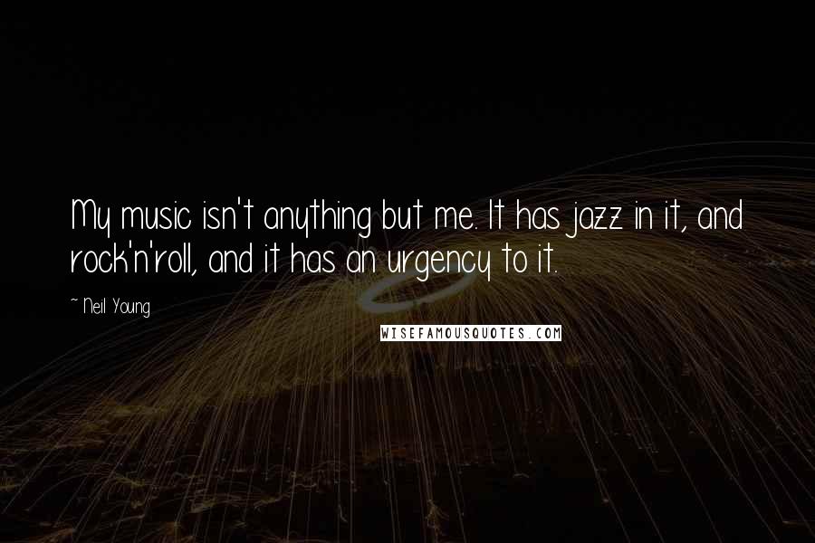 Neil Young Quotes: My music isn't anything but me. It has jazz in it, and rock'n'roll, and it has an urgency to it.