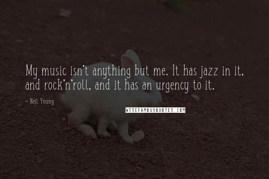 Neil Young Quotes: My music isn't anything but me. It has jazz in it, and rock'n'roll, and it has an urgency to it.