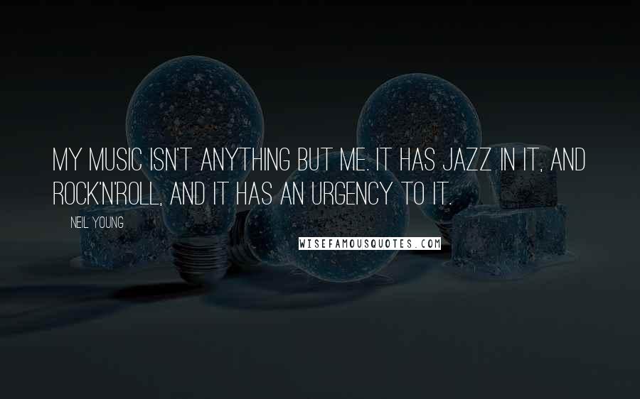 Neil Young Quotes: My music isn't anything but me. It has jazz in it, and rock'n'roll, and it has an urgency to it.