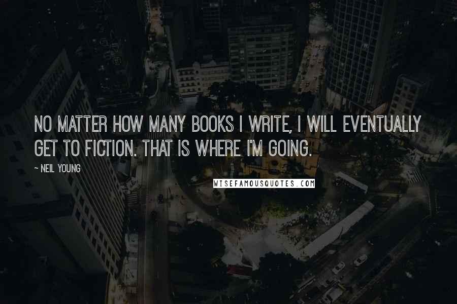 Neil Young Quotes: No matter how many books I write, I will eventually get to fiction. That is where I'm going.