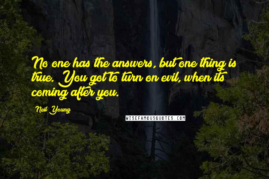 Neil Young Quotes: No one has the answers, but one thing is true. You got to turn on evil, when its coming after you.