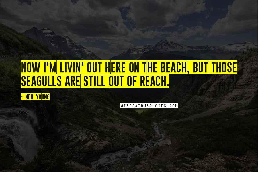 Neil Young Quotes: Now I'm livin' out here on the beach, but those seagulls are still out of reach.