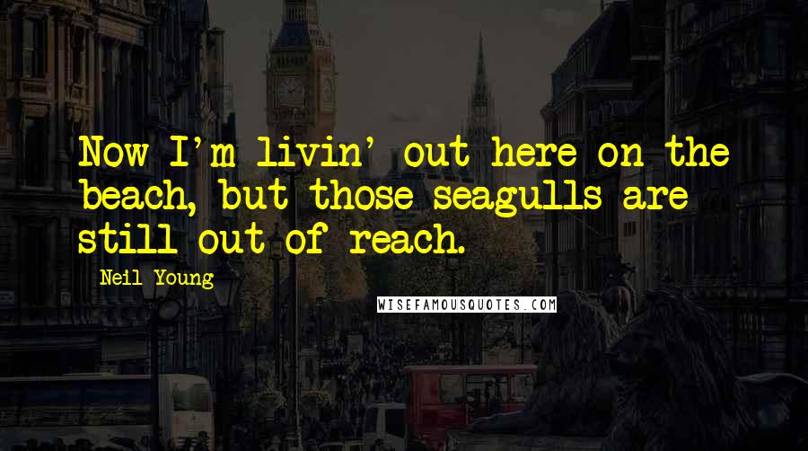 Neil Young Quotes: Now I'm livin' out here on the beach, but those seagulls are still out of reach.