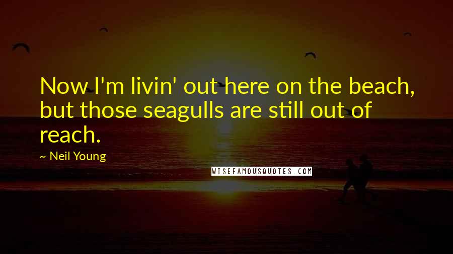 Neil Young Quotes: Now I'm livin' out here on the beach, but those seagulls are still out of reach.