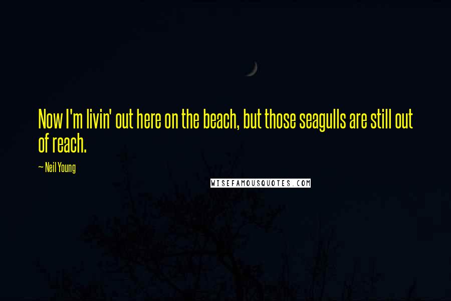 Neil Young Quotes: Now I'm livin' out here on the beach, but those seagulls are still out of reach.