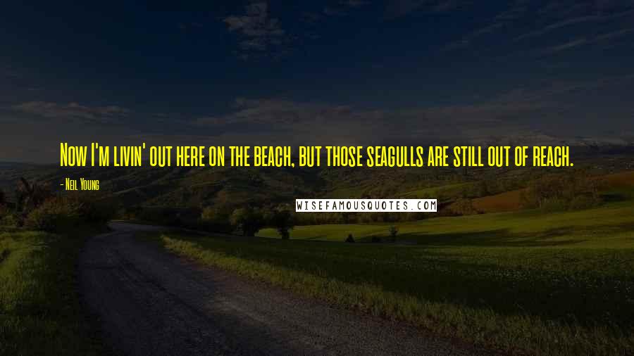 Neil Young Quotes: Now I'm livin' out here on the beach, but those seagulls are still out of reach.