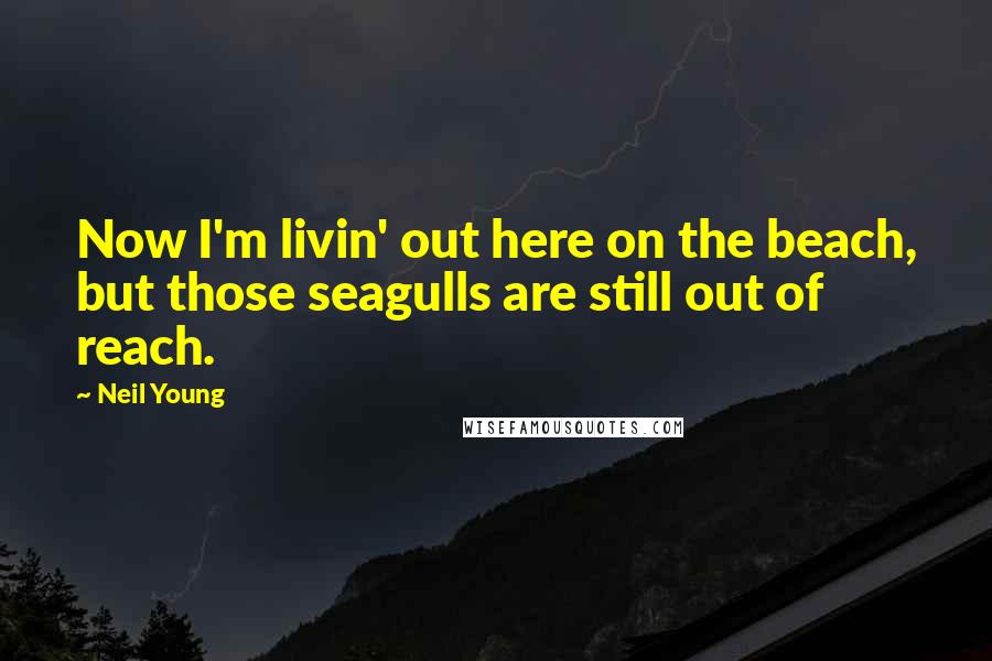 Neil Young Quotes: Now I'm livin' out here on the beach, but those seagulls are still out of reach.