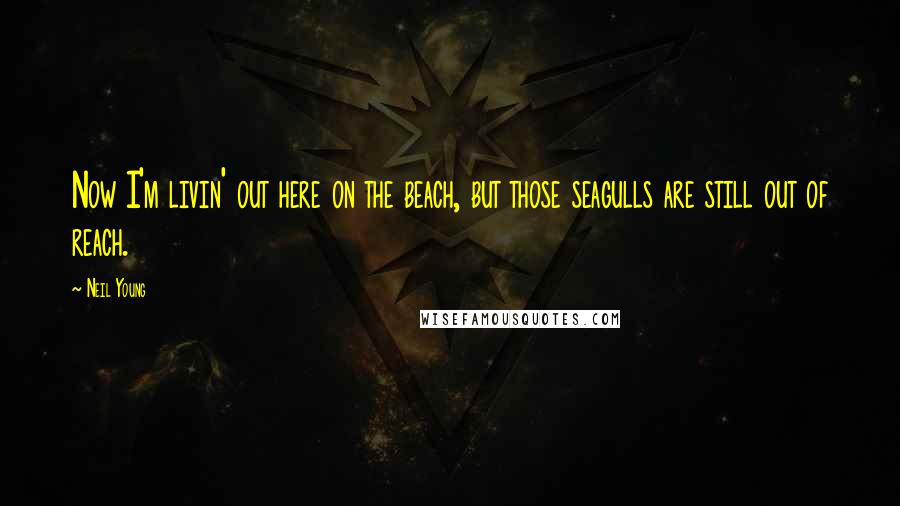 Neil Young Quotes: Now I'm livin' out here on the beach, but those seagulls are still out of reach.