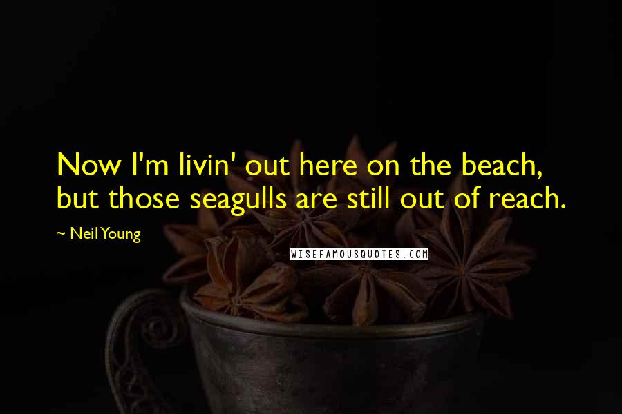 Neil Young Quotes: Now I'm livin' out here on the beach, but those seagulls are still out of reach.