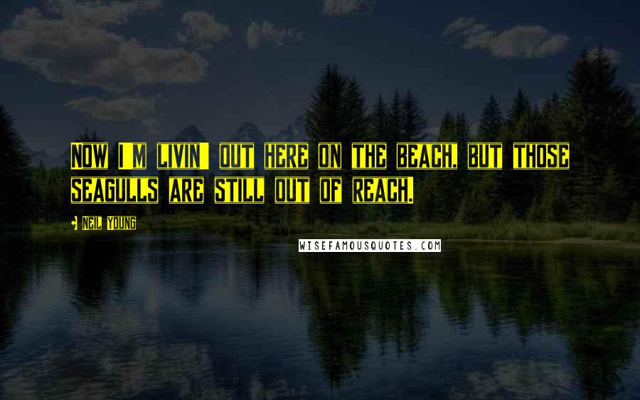 Neil Young Quotes: Now I'm livin' out here on the beach, but those seagulls are still out of reach.