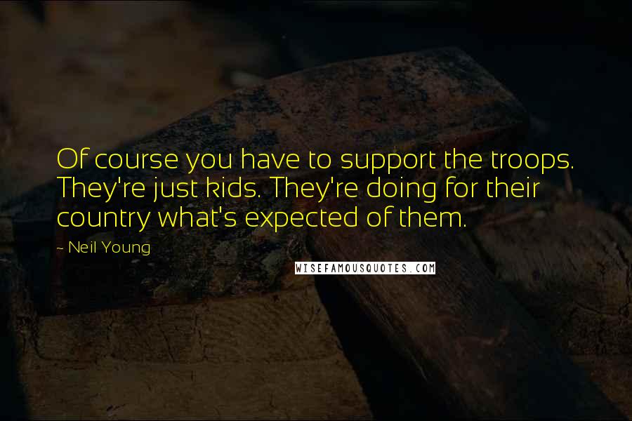 Neil Young Quotes: Of course you have to support the troops. They're just kids. They're doing for their country what's expected of them.