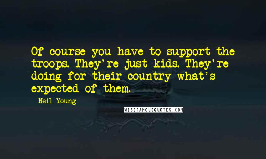 Neil Young Quotes: Of course you have to support the troops. They're just kids. They're doing for their country what's expected of them.