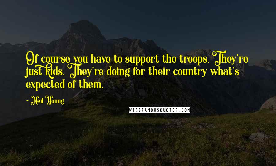 Neil Young Quotes: Of course you have to support the troops. They're just kids. They're doing for their country what's expected of them.