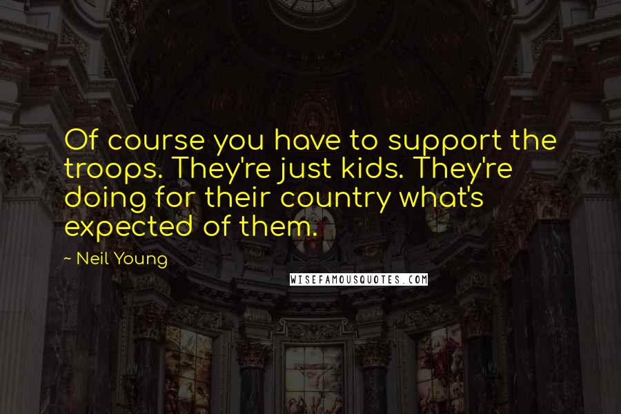 Neil Young Quotes: Of course you have to support the troops. They're just kids. They're doing for their country what's expected of them.