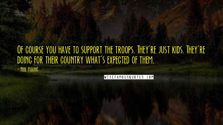 Neil Young Quotes: Of course you have to support the troops. They're just kids. They're doing for their country what's expected of them.