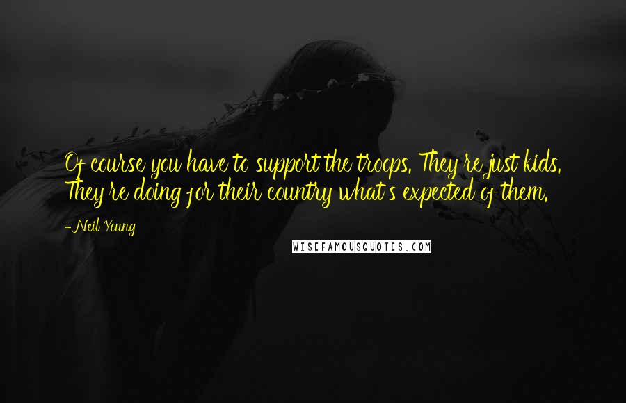 Neil Young Quotes: Of course you have to support the troops. They're just kids. They're doing for their country what's expected of them.