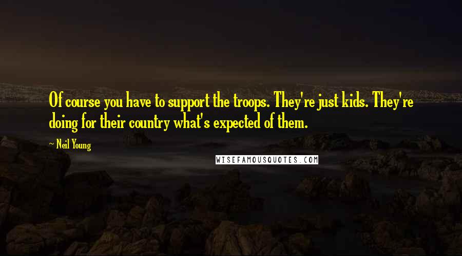 Neil Young Quotes: Of course you have to support the troops. They're just kids. They're doing for their country what's expected of them.