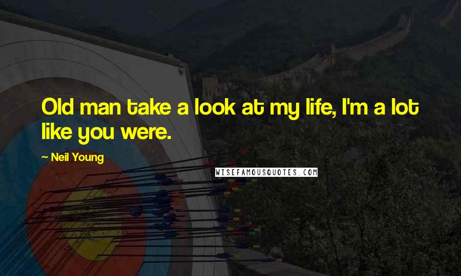 Neil Young Quotes: Old man take a look at my life, I'm a lot like you were.