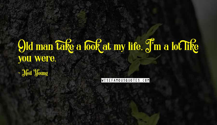 Neil Young Quotes: Old man take a look at my life, I'm a lot like you were.