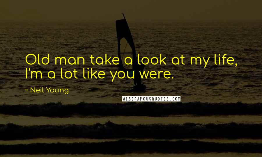 Neil Young Quotes: Old man take a look at my life, I'm a lot like you were.