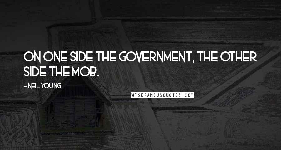 Neil Young Quotes: On one side the government, the other side the mob.