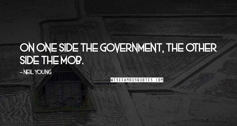 Neil Young Quotes: On one side the government, the other side the mob.