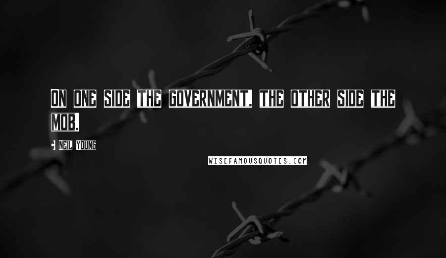 Neil Young Quotes: On one side the government, the other side the mob.