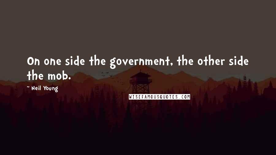 Neil Young Quotes: On one side the government, the other side the mob.