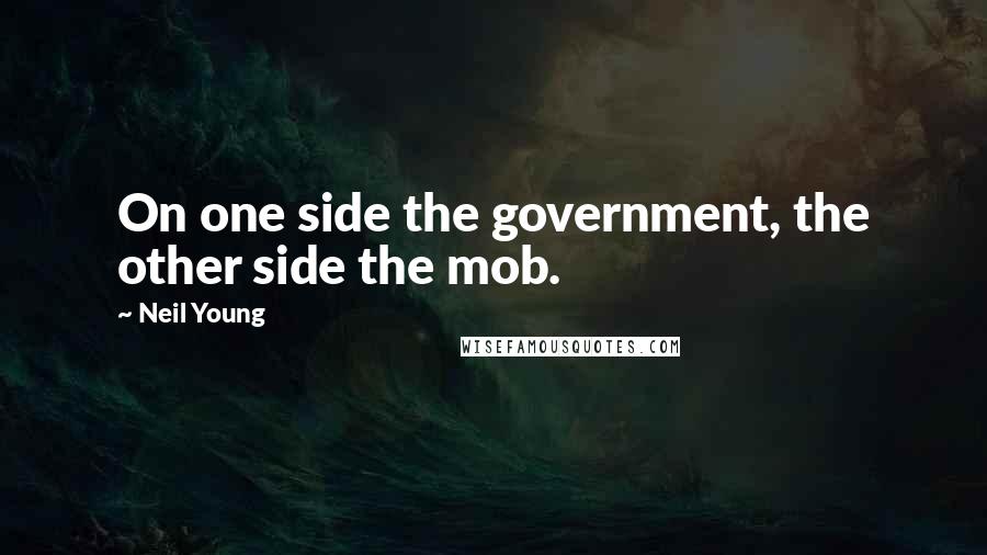 Neil Young Quotes: On one side the government, the other side the mob.