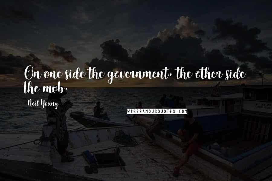 Neil Young Quotes: On one side the government, the other side the mob.